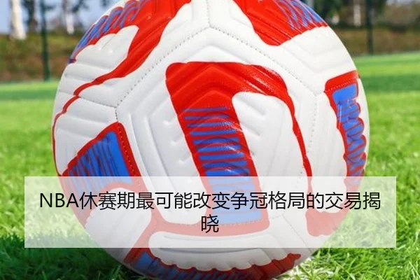 NBA休赛期最可能改变争冠格局的交易揭晓
